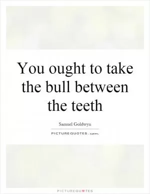 You ought to take the bull between the teeth Picture Quote #1