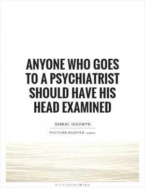 Anyone who goes to a psychiatrist should have his head examined Picture Quote #1