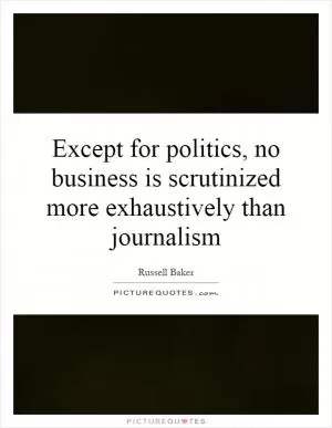 Except for politics, no business is scrutinized more exhaustively than journalism Picture Quote #1