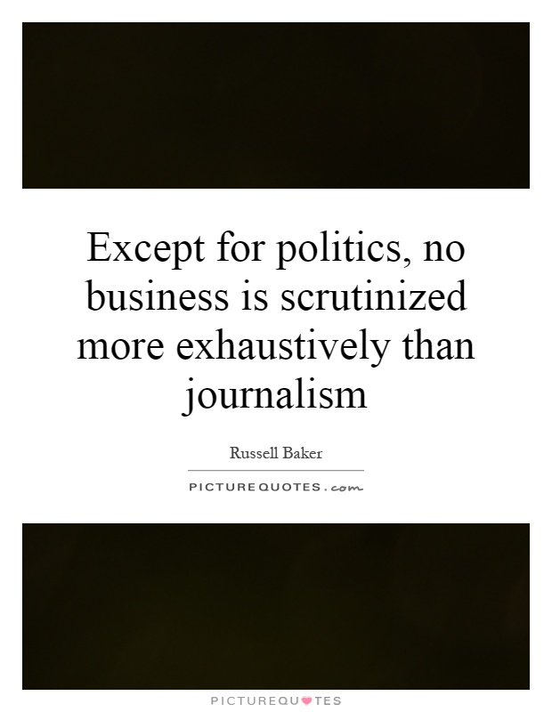 Except for politics, no business is scrutinized more exhaustively than journalism Picture Quote #1