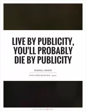 Live by publicity, you'll probably die by publicity Picture Quote #1