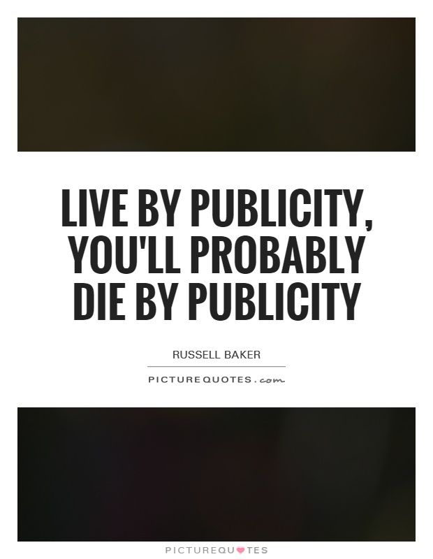 Live by publicity, you'll probably die by publicity Picture Quote #1