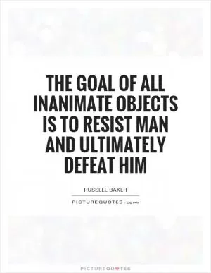The goal of all inanimate objects is to resist man and ultimately defeat him Picture Quote #1