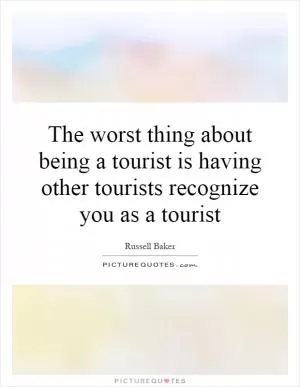 The worst thing about being a tourist is having other tourists recognize you as a tourist Picture Quote #1