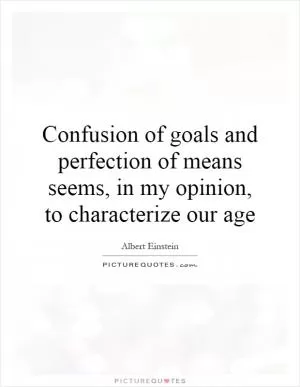 Confusion of goals and perfection of means seems, in my opinion, to characterize our age Picture Quote #1