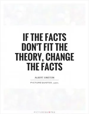 If the facts don't fit the theory, change the facts Picture Quote #1