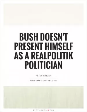 Bush doesn't present himself as a realpolitik politician Picture Quote #1