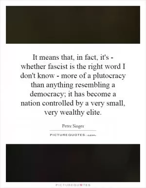 It means that, in fact, it's - whether fascist is the right word I don't know - more of a plutocracy than anything resembling a democracy; it has become a nation controlled by a very small, very wealthy elite Picture Quote #1