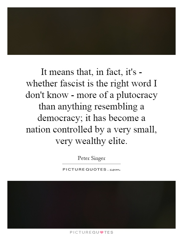 It means that, in fact, it's - whether fascist is the right word I don't know - more of a plutocracy than anything resembling a democracy; it has become a nation controlled by a very small, very wealthy elite Picture Quote #1