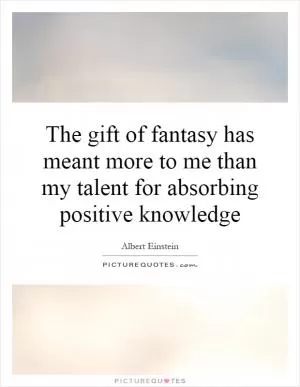The gift of fantasy has meant more to me than my talent for absorbing positive knowledge Picture Quote #1