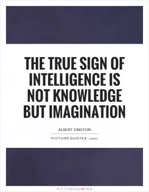The true sign of intelligence is not knowledge but imagination Picture Quote #1