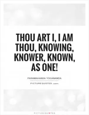 Thou art I, I am Thou, Knowing, knower, known, as One! Picture Quote #1