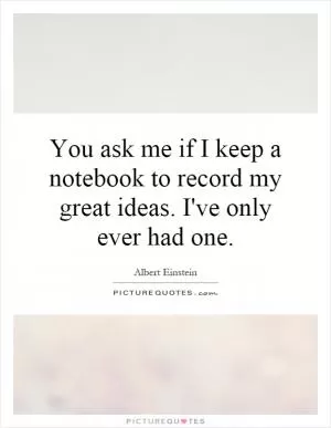 You ask me if I keep a notebook to record my great ideas. I've only ever had one Picture Quote #1