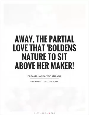 Away, the partial love That 'boldens Nature to sit above Her Maker! Picture Quote #1