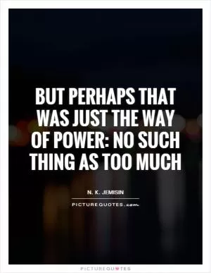 But perhaps that was just the way of power: no such thing as too much Picture Quote #1