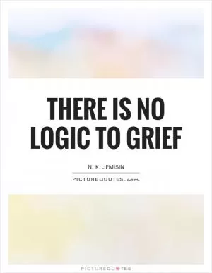 There is no logic to grief Picture Quote #1