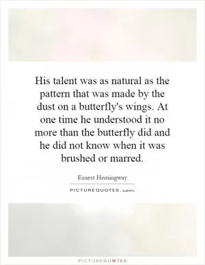 His talent was as natural as the pattern that was made by the dust on a butterfly's wings. At one time he understood it no more than the butterfly did and he did not know when it was brushed or marred Picture Quote #1