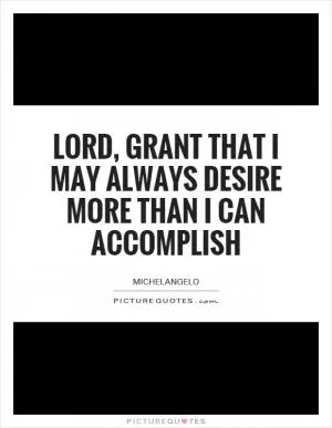 Lord, grant that I may always desire more than I can accomplish Picture Quote #1