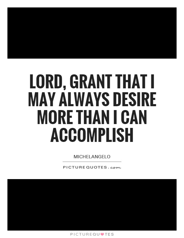 Lord, grant that I may always desire more than I can accomplish Picture Quote #1