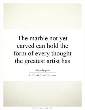 The marble not yet carved can hold the form of every thought the greatest artist has Picture Quote #1