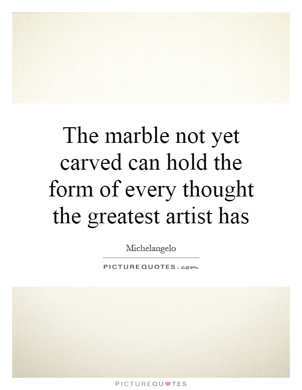 The marble not yet carved can hold the form of every thought the greatest artist has Picture Quote #1