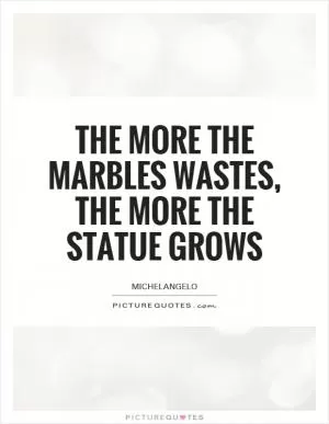 The more the marbles wastes, the more the statue grows Picture Quote #1