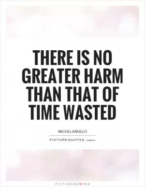 There is no greater harm than that of time wasted Picture Quote #1