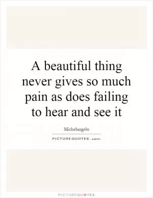 A beautiful thing never gives so much pain as does failing to hear and see it Picture Quote #1