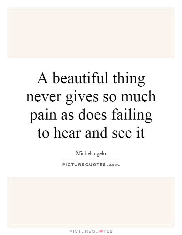 A beautiful thing never gives so much pain as does failing to hear and see it Picture Quote #1