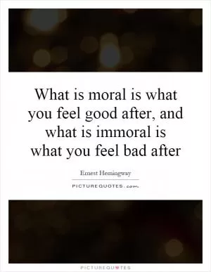 What is moral is what you feel good after, and what is immoral is what you feel bad after Picture Quote #1