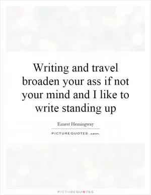 Writing and travel broaden your ass if not your mind and I like to write standing up Picture Quote #1