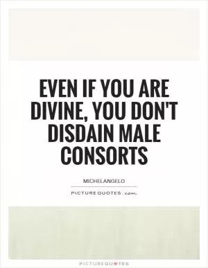 Even if you are divine, you don't disdain male consorts Picture Quote #1