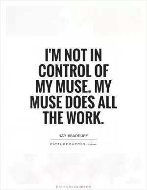 I'm not in control of my muse. My muse does all the work Picture Quote #1