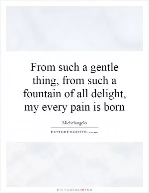 From such a gentle thing, from such a fountain of all delight, my every pain is born Picture Quote #1