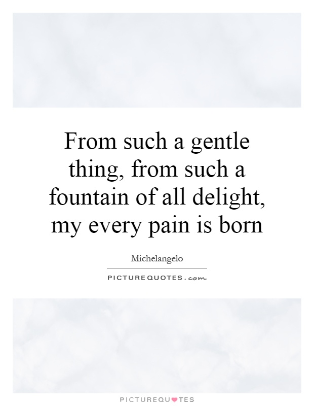 From such a gentle thing, from such a fountain of all delight, my every pain is born Picture Quote #1