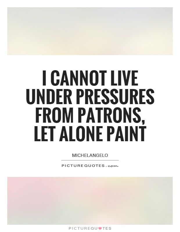 I cannot live under pressures from patrons, let alone paint Picture Quote #1
