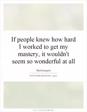 If people knew how hard I worked to get my mastery, it wouldn't seem so wonderful at all Picture Quote #1