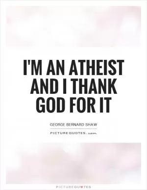 I'm an atheist and I thank God for it Picture Quote #1