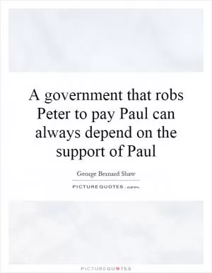A government that robs Peter to pay Paul can always depend on the support of Paul Picture Quote #1
