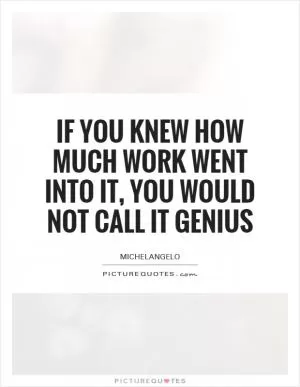 If you knew how much work went into it, you would not call it genius Picture Quote #1