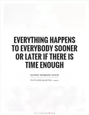 Everything happens to everybody sooner or later if there is time enough Picture Quote #1