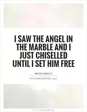 I saw the angel in the marble and I just chiselled until I set him free Picture Quote #1