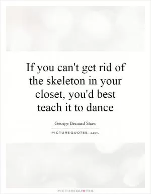 If you can't get rid of the skeleton in your closet, you'd best teach it to dance Picture Quote #1