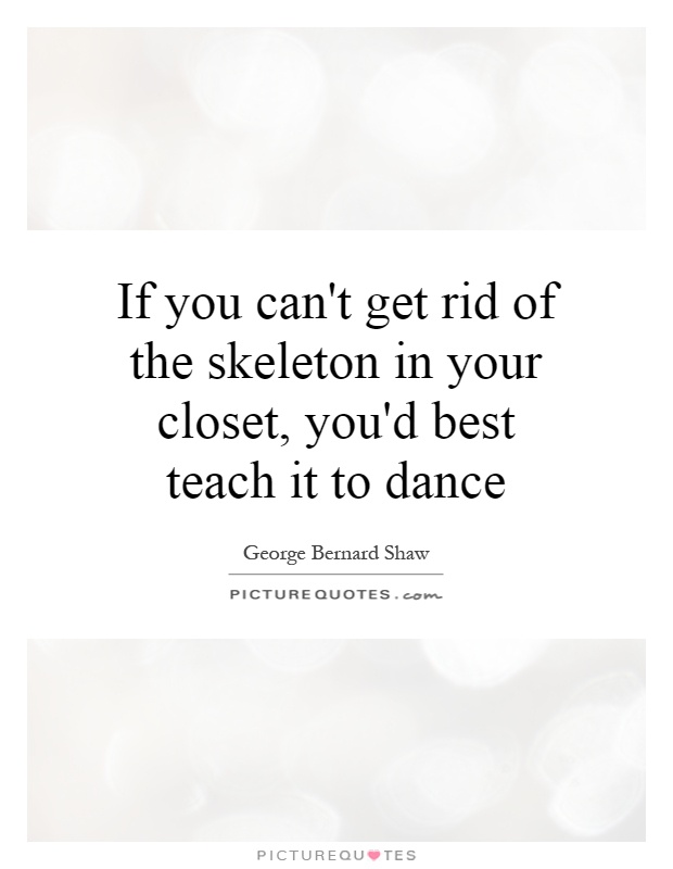 If you can't get rid of the skeleton in your closet, you'd best teach it to dance Picture Quote #1