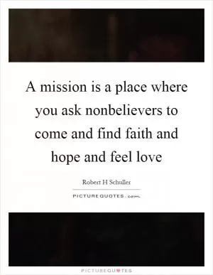 A mission is a place where you ask nonbelievers to come and find faith and hope and feel love Picture Quote #1