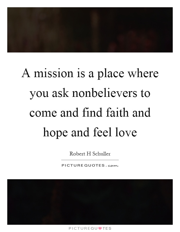 A mission is a place where you ask nonbelievers to come and find faith and hope and feel love Picture Quote #1