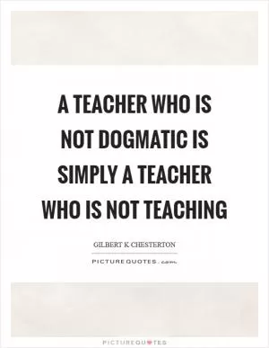 A teacher who is not dogmatic is simply a teacher who is not teaching Picture Quote #1