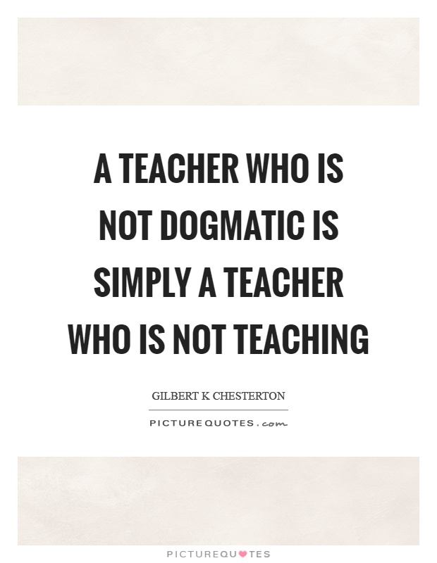 A teacher who is not dogmatic is simply a teacher who is not teaching Picture Quote #1