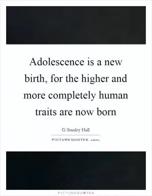 Adolescence is a new birth, for the higher and more completely human traits are now born Picture Quote #1