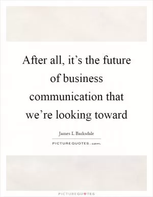 After all, it’s the future of business communication that we’re looking toward Picture Quote #1